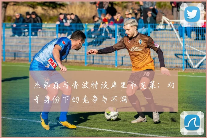 杰弗森与香波特谈库里和克莱：对手身份下的竞争与不满