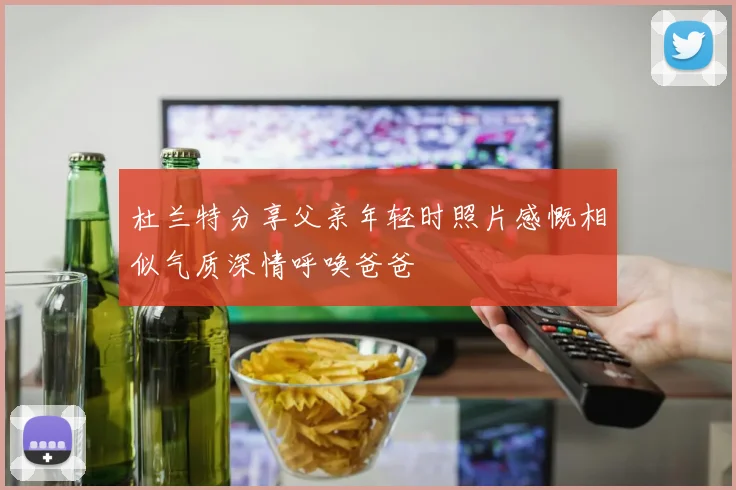 杜兰特分享父亲年轻时照片感慨相似气质深情呼唤爸爸