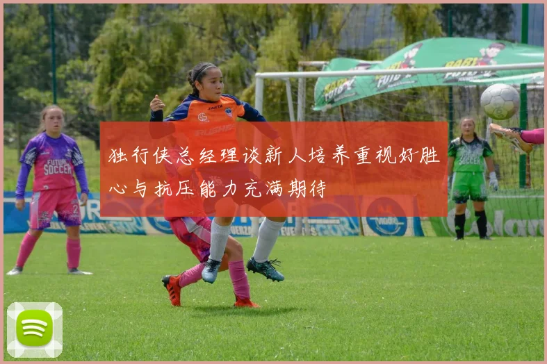 独行侠总经理谈新人培养重视好胜心与抗压能力充满期待