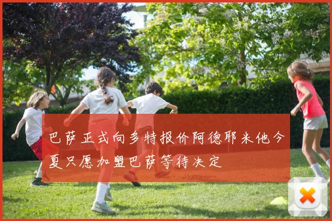 巴萨正式向多特报价阿德耶米他今夏只愿加盟巴萨等待决定