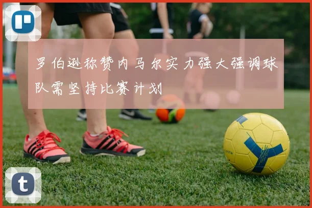罗伯逊称赞内马尔实力强大强调球队需坚持比赛计划