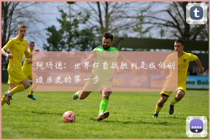 阿玛德：世界杯首战胜利是我们创造历史的第一步