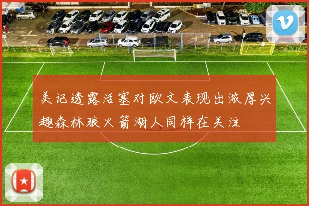 美记透露活塞对欧文表现出浓厚兴趣森林狼火箭湖人同样在关注