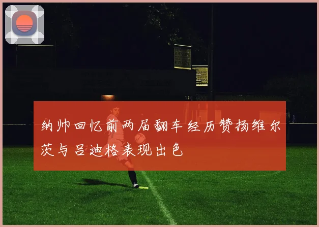纳帅回忆前两届翻车经历赞扬维尔茨与吕迪格表现出色