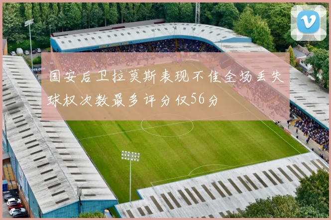 国安后卫拉莫斯表现不佳全场丢失球权次数最多评分仅56分