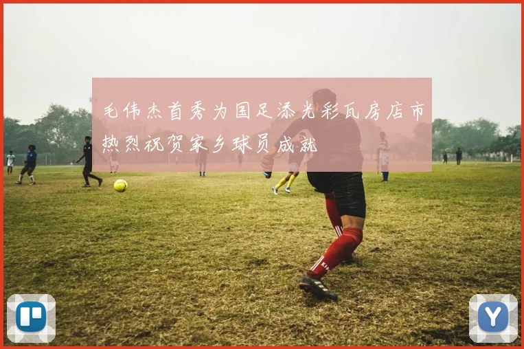 毛伟杰首秀为国足添光彩瓦房店市热烈祝贺家乡球员成就