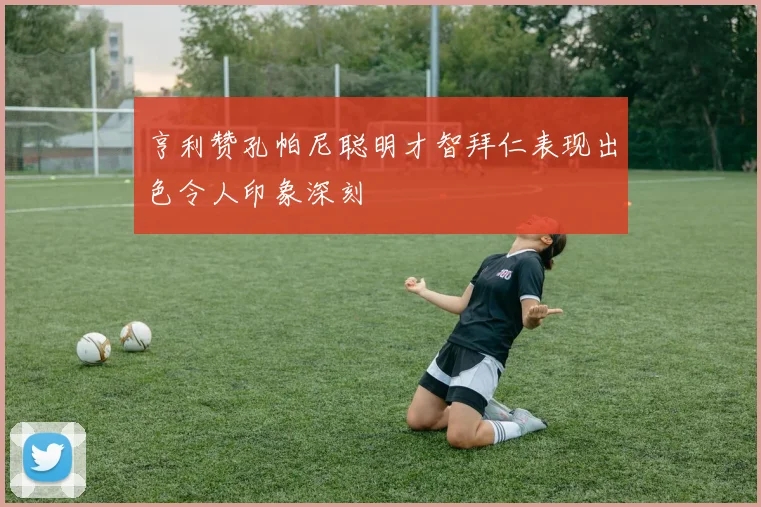 亨利赞孔帕尼聪明才智拜仁表现出色令人印象深刻