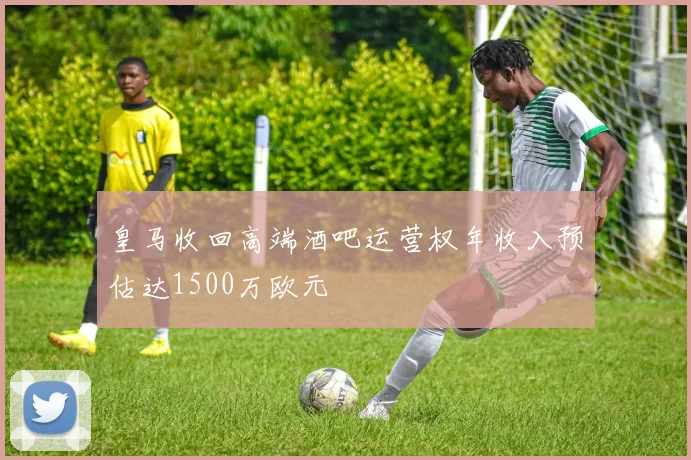 皇马收回高端酒吧运营权年收入预估达1500万欧元